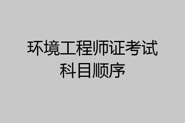 环境工程师证考试科目顺序
