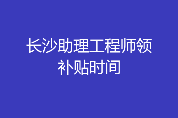 长沙助理工程师领补贴时间