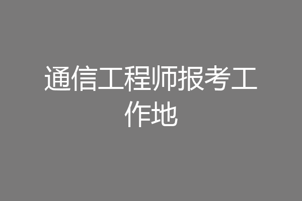 通信工程师报考工作地