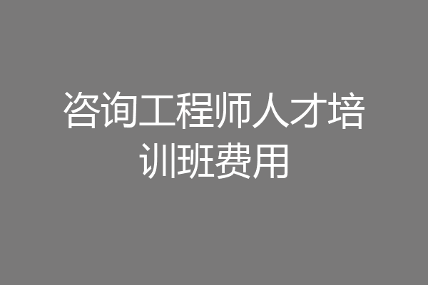 咨询工程师人才培训班费用