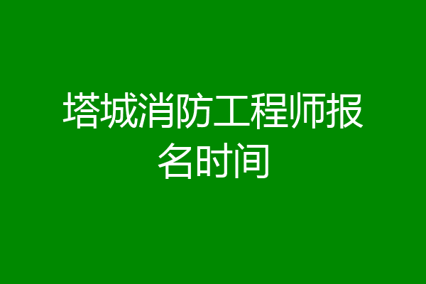 塔城消防工程师报名时间
