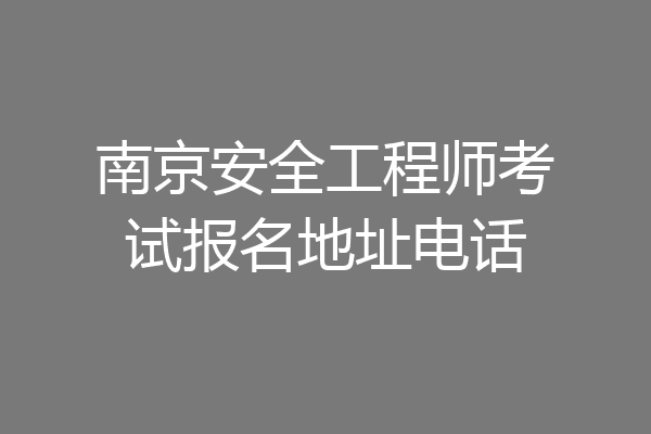 南京安全工程师考试报名地址电话