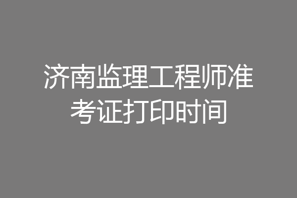济南监理工程师准考证打印时间