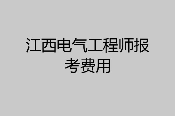 江西电气工程师报考费用