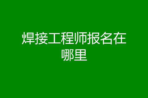 焊接工程师报名在哪里