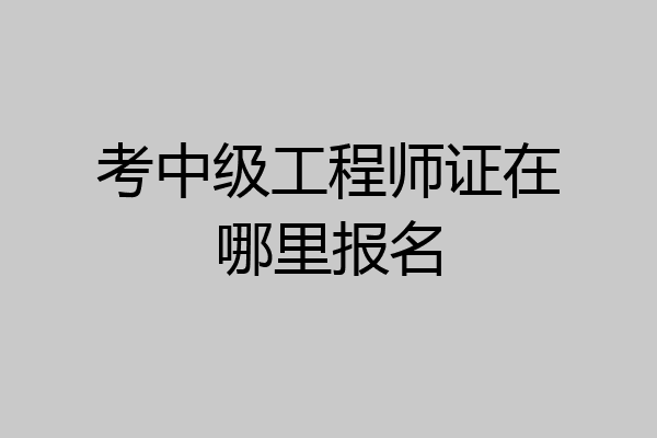 考中级工程师证在哪里报名