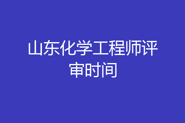 山东化学工程师评审时间
