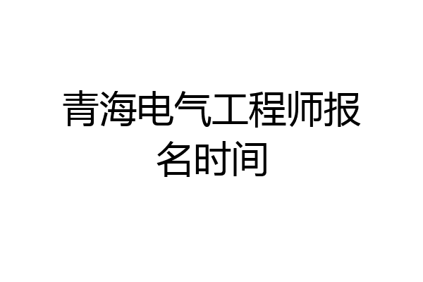 青海电气工程师报名时间