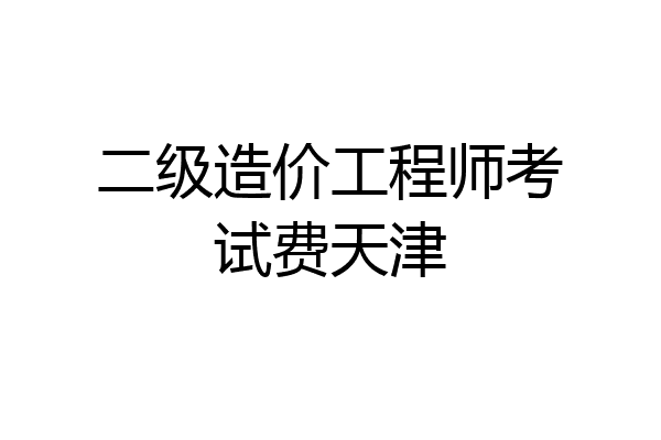 二级造价工程师考试费天津