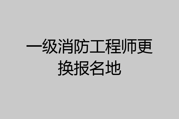 一级消防工程师更换报名地