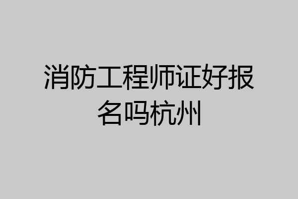 消防工程师证好报名吗杭州