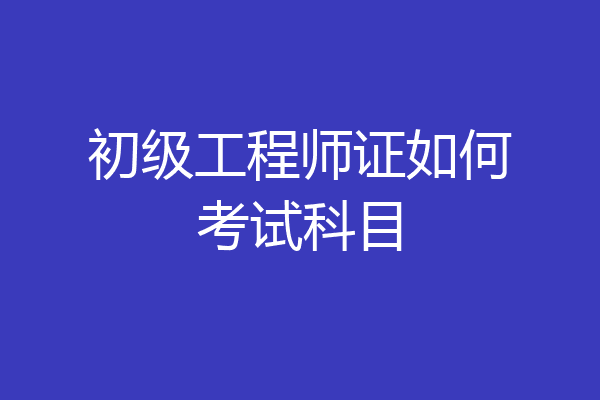 初级工程师证如何考试科目