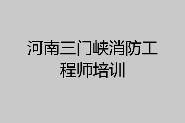河南三门峡消防工程师培训