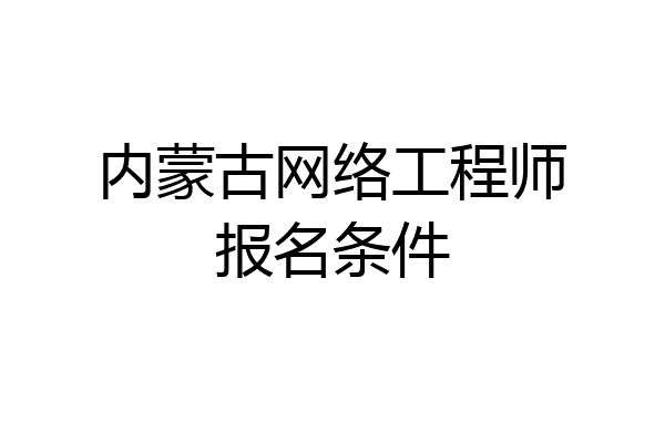内蒙古网络工程师报名条件