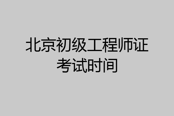 北京初级工程师证考试时间