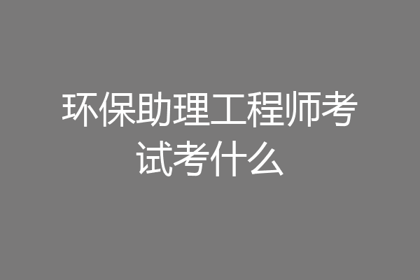 环保助理工程师考试考什么