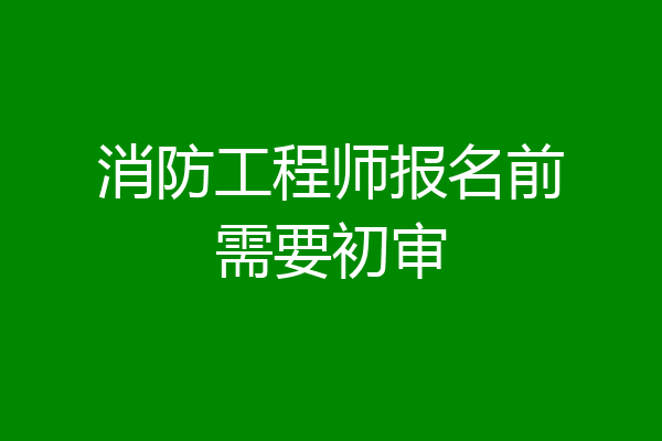 消防工程师报名前需要初审