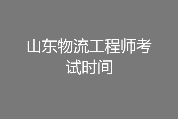 山东物流工程师考试时间