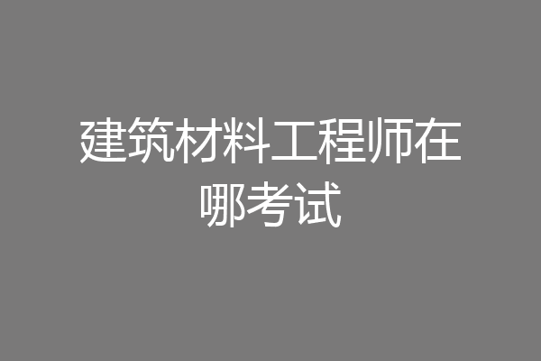 建筑材料工程师在哪考试