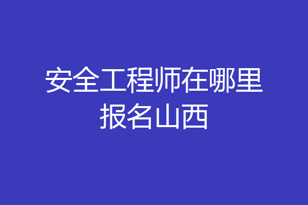 安全工程师在哪里报名山西