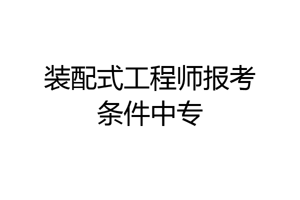 装配式工程师报考条件中专