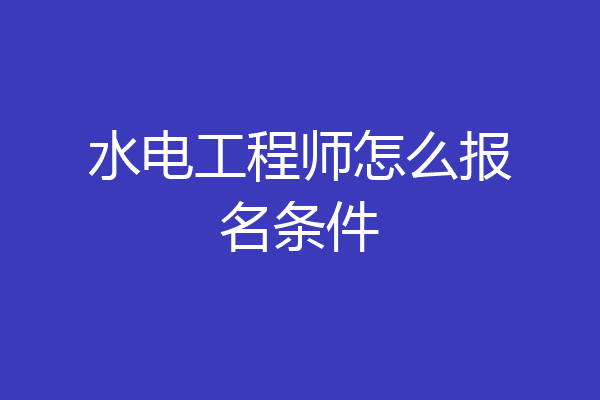 水电工程师怎么报名条件