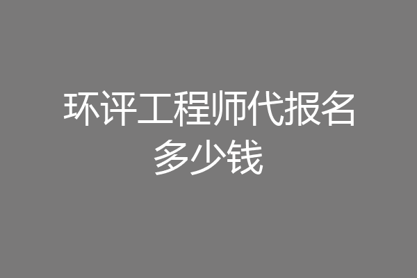 环评工程师代报名多少钱