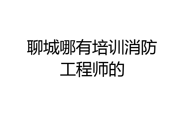 聊城哪有培训消防工程师的