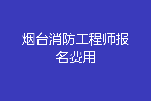 烟台消防工程师报名费用