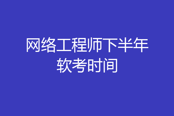 网络工程师下半年软考时间