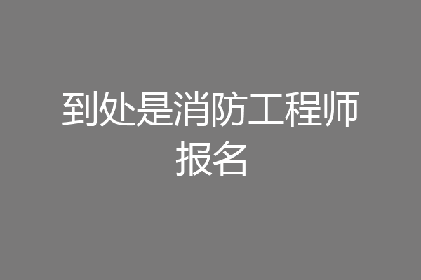 到处是消防工程师报名