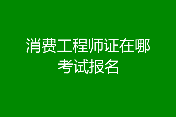 消费工程师证在哪考试报名