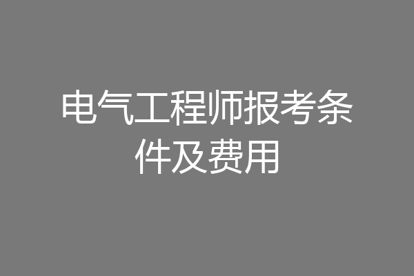 电气工程师报考条件及费用