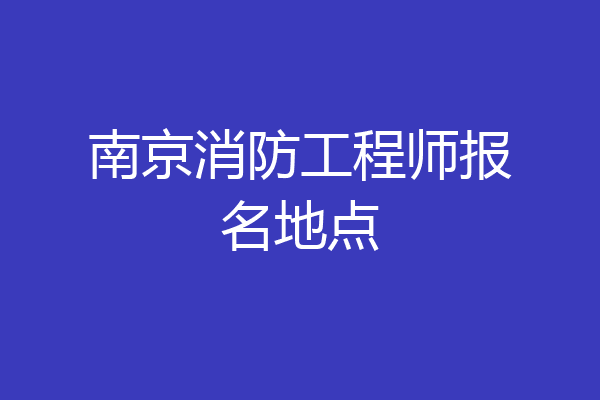 南京消防工程师报名地点