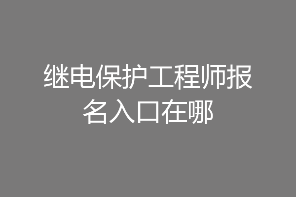 继电保护工程师报名入口在哪
