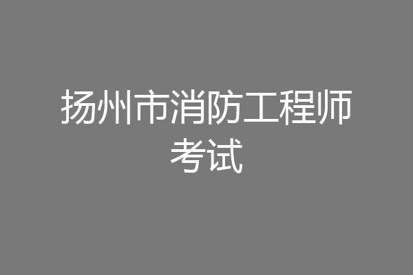 扬州市消防工程师考试