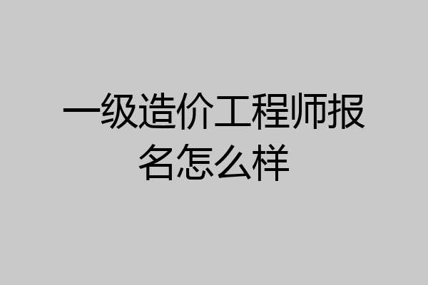 一级造价工程师报名怎么样