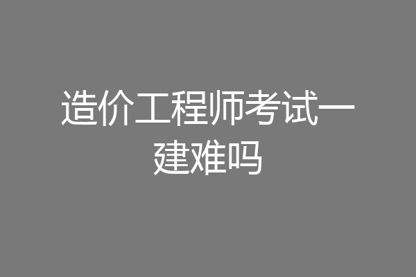 造价工程师考试一建难吗