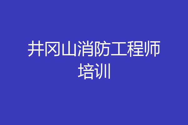 井冈山消防工程师培训