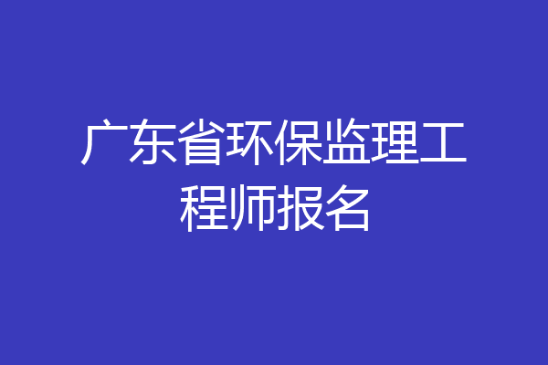 广东省环保监理工程师报名