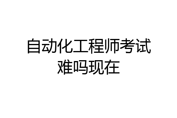 自动化工程师考试难吗现在
