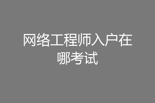 网络工程师入户在哪考试