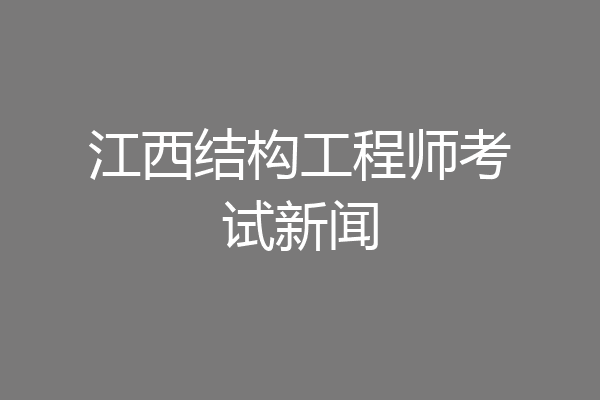 江西结构工程师考试新闻