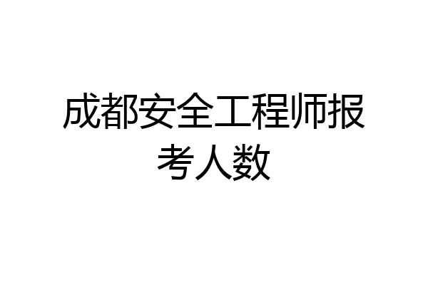 成都安全工程师报考人数