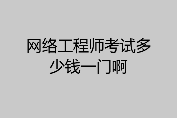 网络工程师考试多少钱一门啊