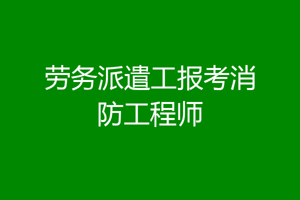 劳务派遣工报考消防工程师