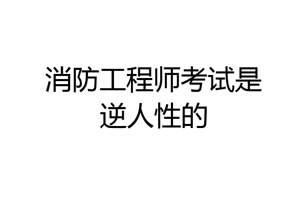 消防工程师考试是逆人性的