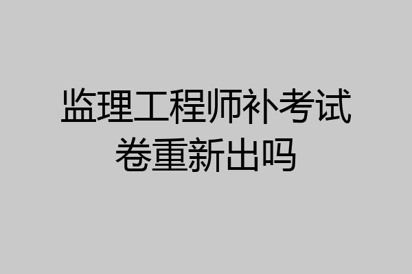 监理工程师补考试卷重新出吗
