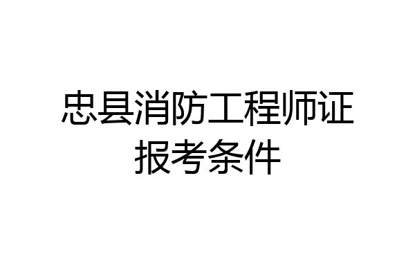 忠县消防工程师证报考条件