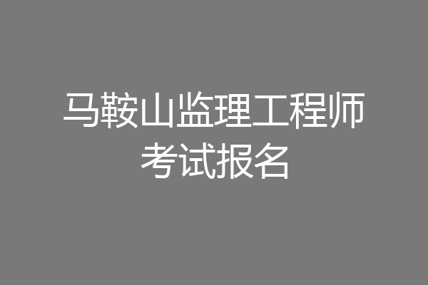 马鞍山监理工程师考试报名
